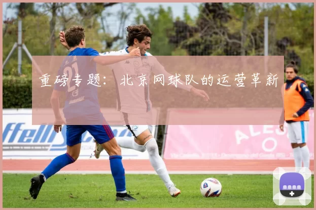 重磅专题：北京网球队的运营革新