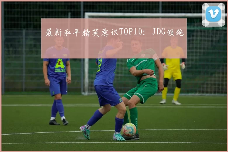 最新和平精英意识TOP10：JDG领跑