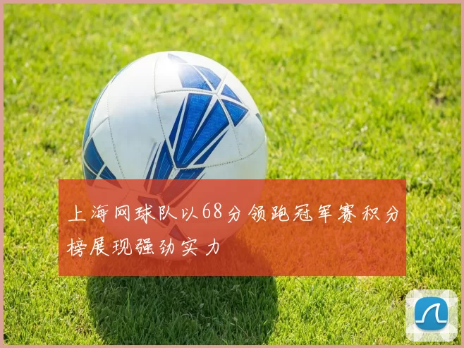 上海网球队以68分领跑冠军赛积分榜展现强劲实力