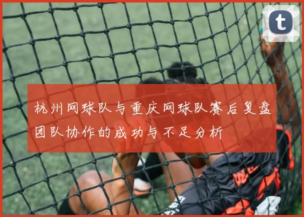 杭州网球队与重庆网球队赛后复盘团队协作的成功与不足分析