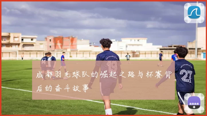 成都羽毛球队的崛起之路与杯赛背后的奋斗故事