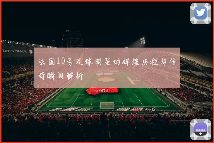 法国10号足球明星的辉煌历程与传奇瞬间解析