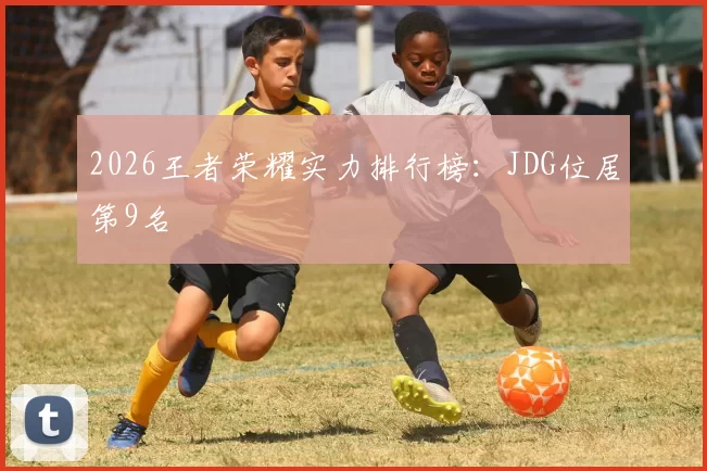 2026王者荣耀实力排行榜：JDG位居第9名