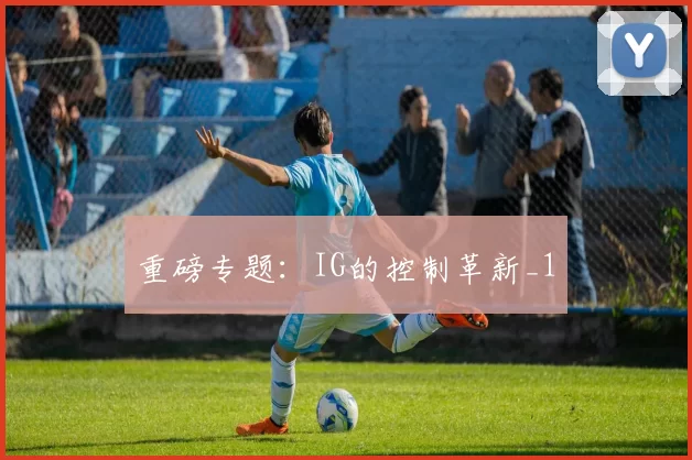 重磅专题：IG的控制革新_1