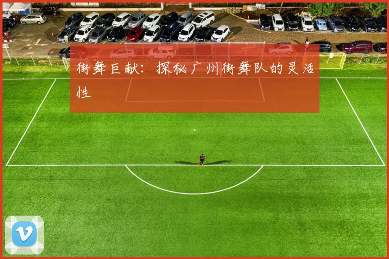 街舞巨献：探秘广州街舞队的灵活性
