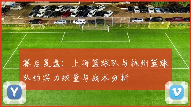 赛后复盘：上海篮球队与杭州篮球队的实力较量与战术分析