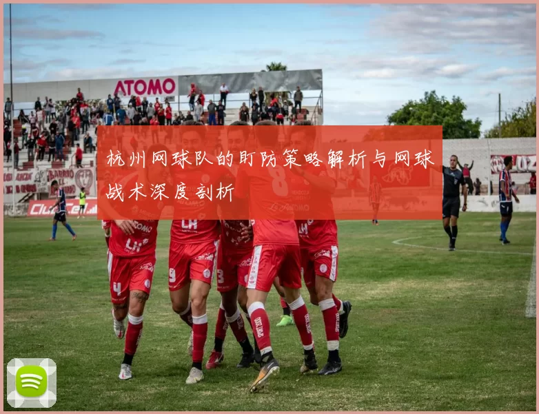 杭州网球队的盯防策略解析与网球战术深度剖析