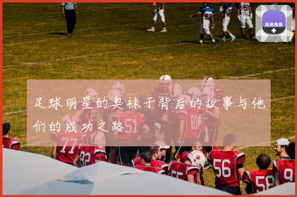 足球明星的臭袜子背后的故事与他们的成功之路