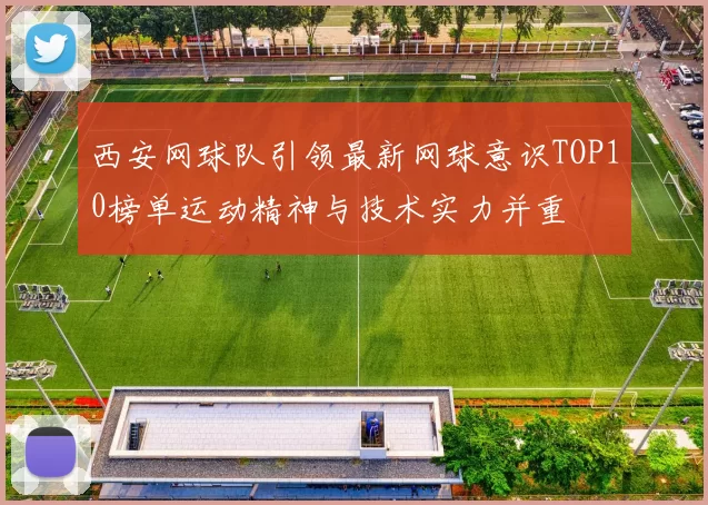 西安网球队引领最新网球意识TOP10榜单运动精神与技术实力并重